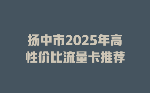 扬中市2025年高性价比流量卡推荐