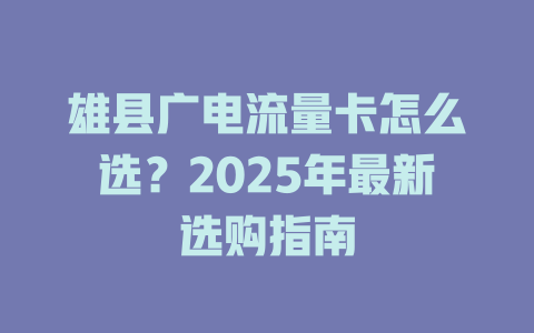 雄县广电流量卡怎么选？2025年最新选购指南
