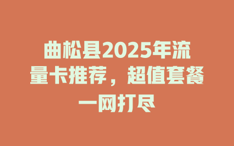 曲松县2025年流量卡推荐，超值套餐一网打尽