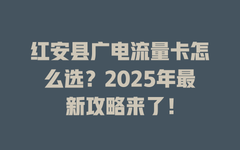红安县广电流量卡怎么选？2025年最新攻略来了！
