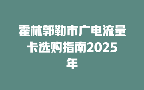 霍林郭勒市广电流量卡选购指南2025年