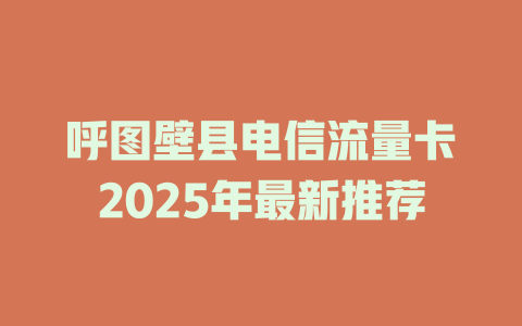 呼图壁县电信流量卡2025年最新推荐