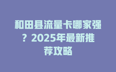 和田县流量卡哪家强？2025年最新推荐攻略