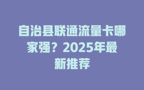 自治县联通流量卡哪家强？2025年最新推荐