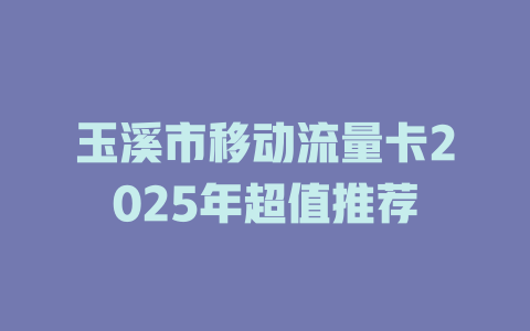 玉溪市移动流量卡2025年超值推荐