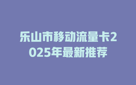 乐山市移动流量卡2025年最新推荐