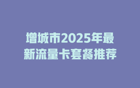 增城市2025年最新流量卡套餐推荐