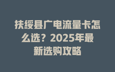 扶绥县广电流量卡怎么选？2025年最新选购攻略