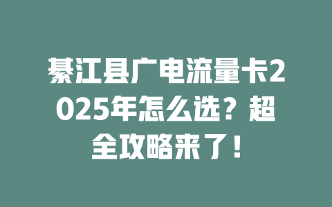 綦江县广电流量卡2025年怎么选？超全攻略来了！