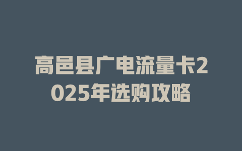 高邑县广电流量卡2025年选购攻略