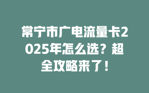 常宁市广电流量卡2025年怎么选？超全攻略来了！