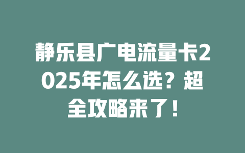 静乐县广电流量卡2025年怎么选?超全攻略来了!