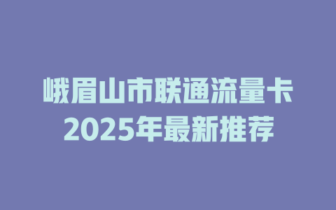 峨眉山市联通流量卡2025年最新推荐
