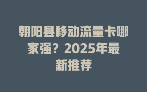 朝阳县移动流量卡哪家强？2025年最新推荐
