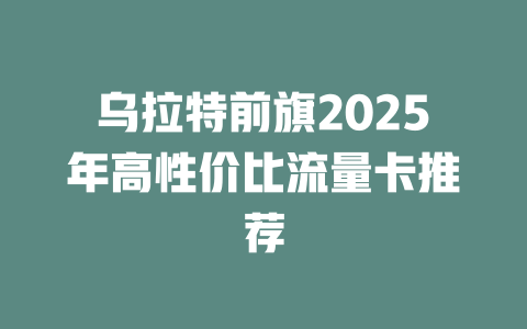 乌拉特前旗2025年高性价比流量卡推荐