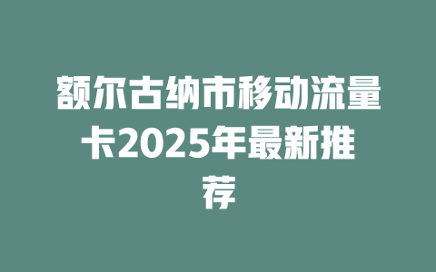 额尔古纳市移动流量卡2025年最新推荐