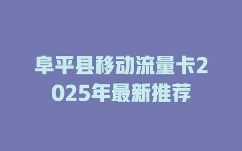 阜平县移动流量卡2025年最新推荐