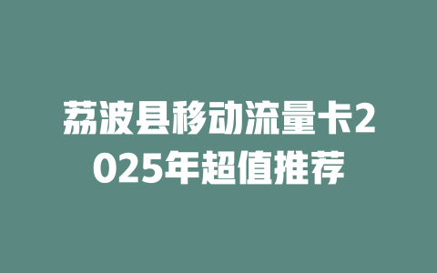 荔波县移动流量卡2025年超值推荐