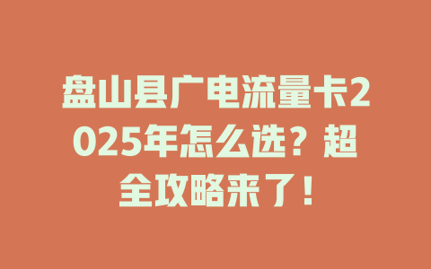 盘山县广电流量卡2025年怎么选？超全攻略来了！