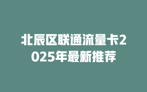 北辰区联通流量卡2025年最新推荐