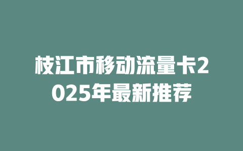 枝江市移动流量卡2025年最新推荐