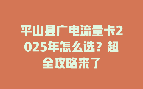 平山县广电流量卡2025年怎么选？超全攻略来了