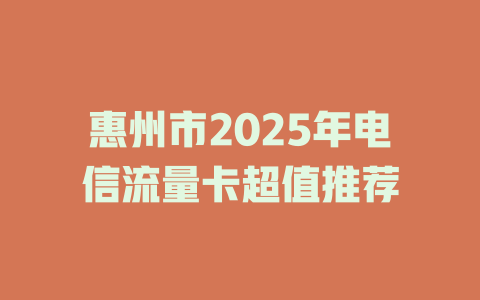 惠州市2025年电信流量卡超值推荐