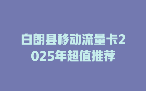 白朗县移动流量卡2025年超值推荐