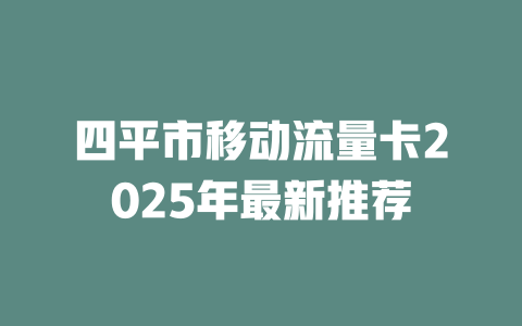 四平市移动流量卡2025年最新推荐