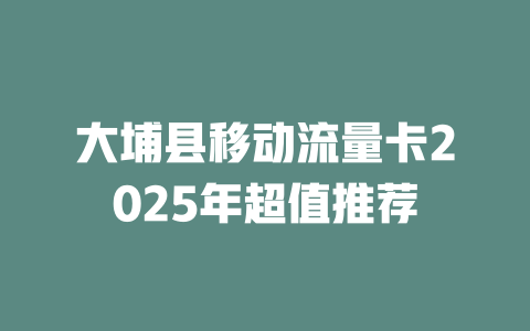 大埔县移动流量卡2025年超值推荐