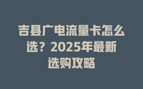 吉县广电流量卡怎么选？2025年最新选购攻略