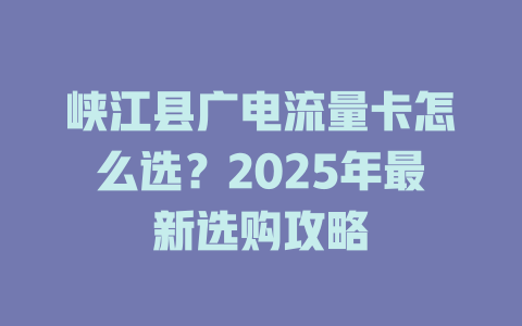 峡江县广电流量卡怎么选？2025年最新选购攻略