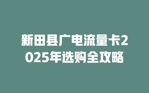 新田县广电流量卡2025年选购全攻略