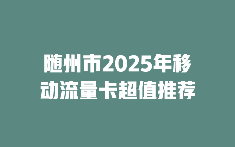 随州市2025年移动流量卡超值推荐