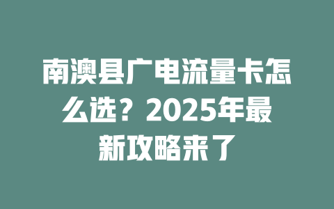 南澳县广电流量卡怎么选？2025年最新攻略来了