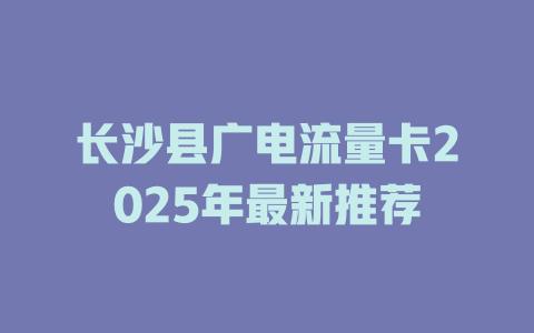 长沙县广电流量卡2025年最新推荐