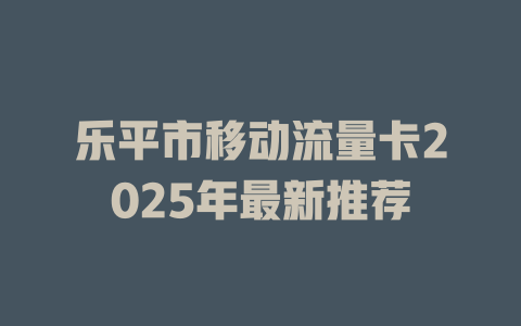 乐平市移动流量卡2025年最新推荐