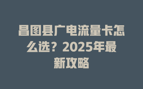昌图县广电流量卡怎么选？2025年最新攻略