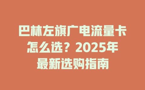 巴林左旗广电流量卡怎么选？2025年最新选购指南