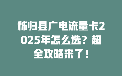 秭归县广电流量卡2025年怎么选？超全攻略来了！