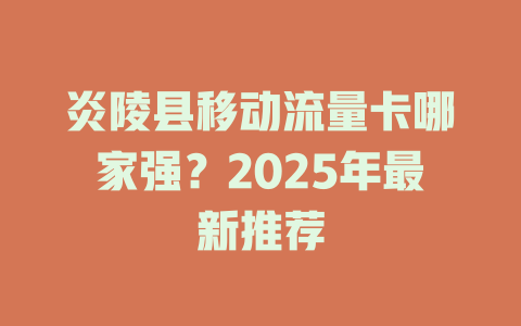 炎陵县移动流量卡哪家强？2025年最新推荐