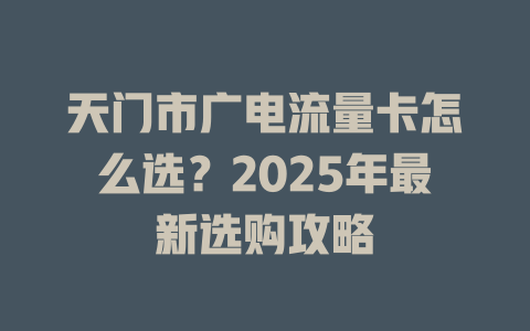 天门市广电流量卡怎么选？2025年最新选购攻略