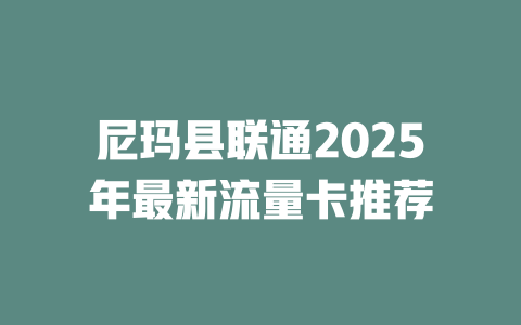 尼玛县联通2025年最新流量卡推荐
