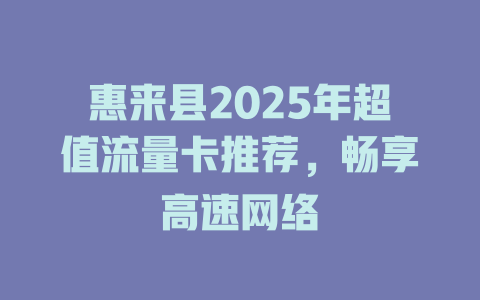 惠来县2025年超值流量卡推荐，畅享高速网络