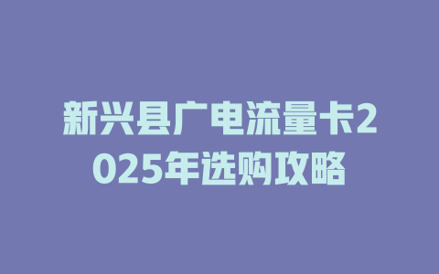 新兴县广电流量卡2025年选购攻略