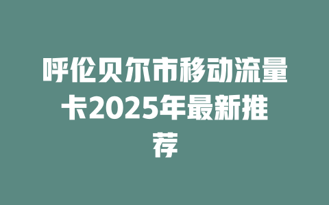 呼伦贝尔市移动流量卡2025年最新推荐