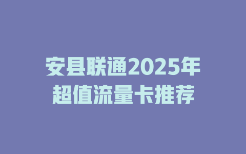 安县联通2025年超值流量卡推荐