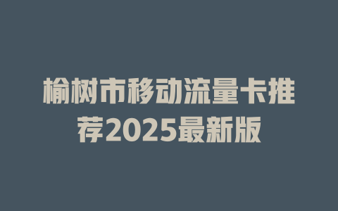榆树市移动流量卡推荐2025最新版