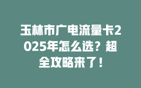 玉林市广电流量卡2025年怎么选？超全攻略来了！