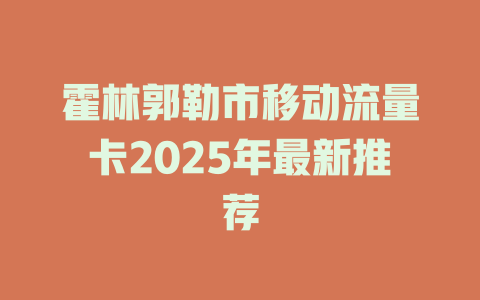 霍林郭勒市移动流量卡2025年最新推荐